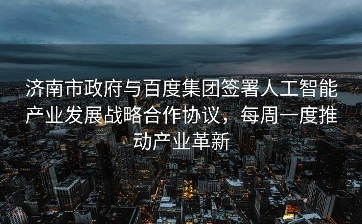 济南市政府与百度集团签署人工智能产业发展战略合作协议，每周一度推动产业革新