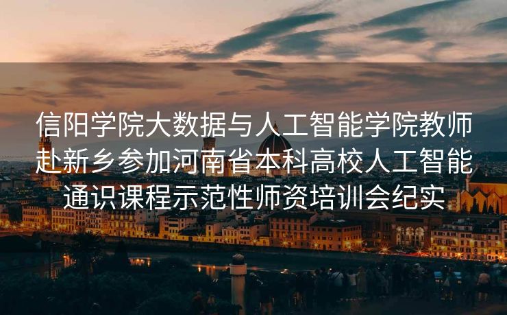 信阳学院大数据与人工智能学院教师赴新乡参加河南省本科高校人工智能通识课程示范性师资培训会纪实