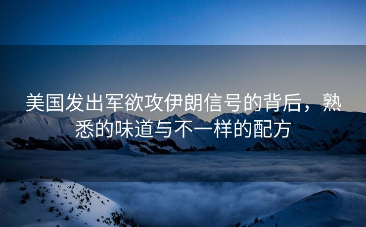 美国发出军欲攻伊朗信号的背后，熟悉的味道与不一样的配方