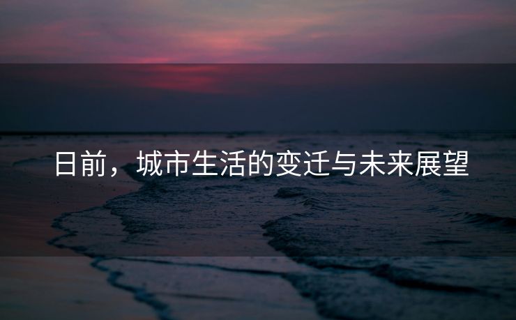 日前，城市生活的变迁与未来展望