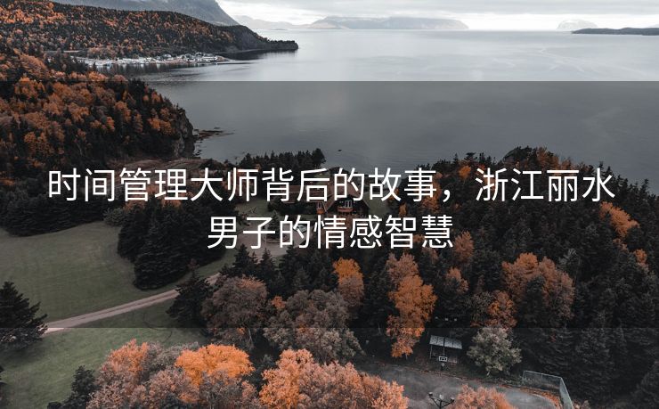 时间管理大师背后的故事，浙江丽水男子的情感智慧