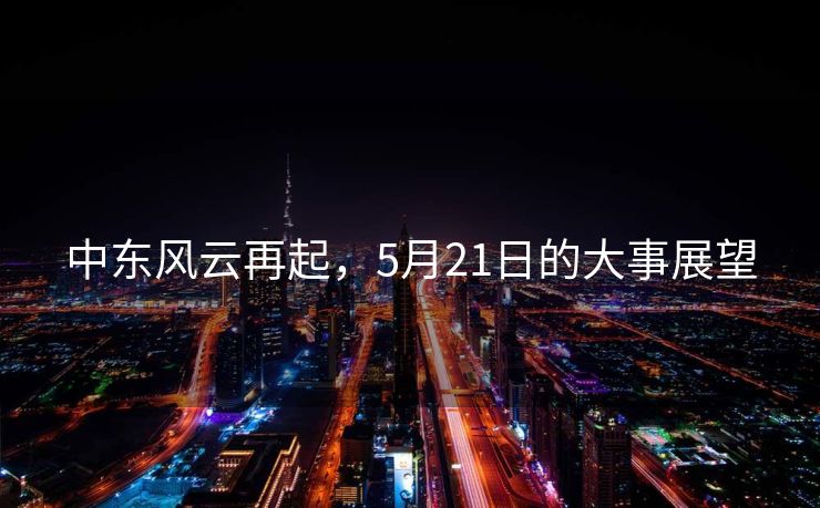 中东风云再起，5月21日的大事展望