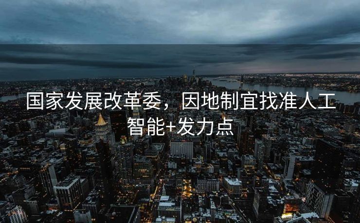 国家发展改革委，因地制宜找准人工智能+发力点