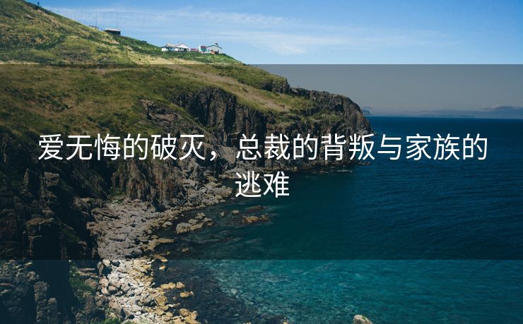 爱无悔的破灭，总裁的背叛与家族的逃难