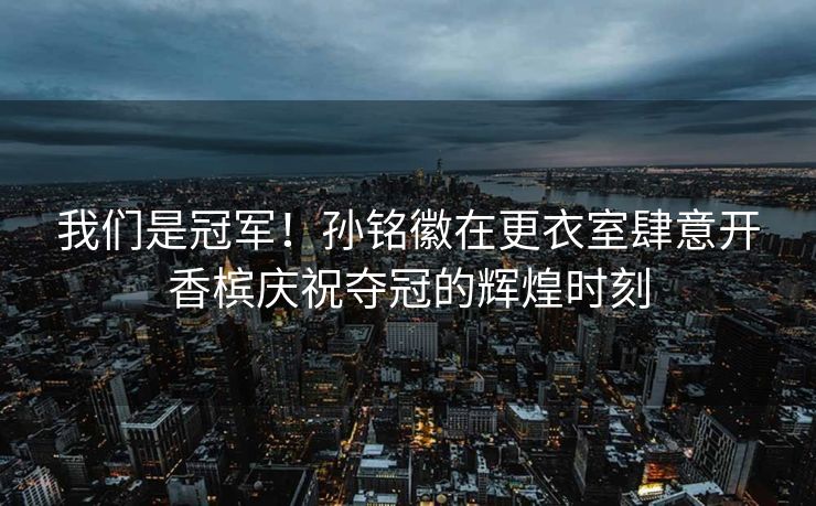 我们是冠军！孙铭徽在更衣室肆意开香槟庆祝夺冠的辉煌时刻