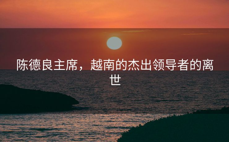 陈德良主席，越南的杰出领导者的离世