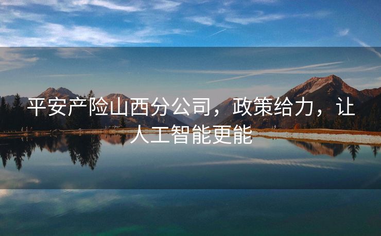 平安产险山西分公司，政策给力，让人工智能更能