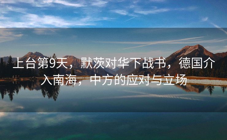 上台第9天，默茨对华下战书，德国介入南海，中方的应对与立场