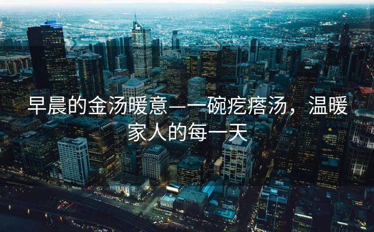 早晨的金汤暖意—一碗疙瘩汤，温暖家人的每一天