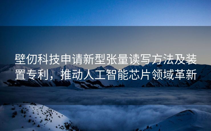 壁仞科技申请新型张量读写方法及装置专利，推动人工智能芯片领域革新