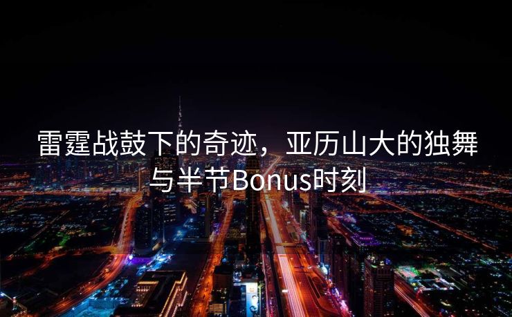 雷霆战鼓下的奇迹，亚历山大的独舞与半节Bonus时刻