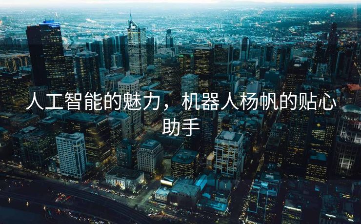 人工智能的魅力，机器人杨帆的贴心助手