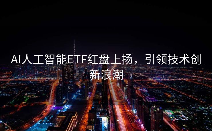 AI人工智能ETF红盘上扬，引领技术创新浪潮
