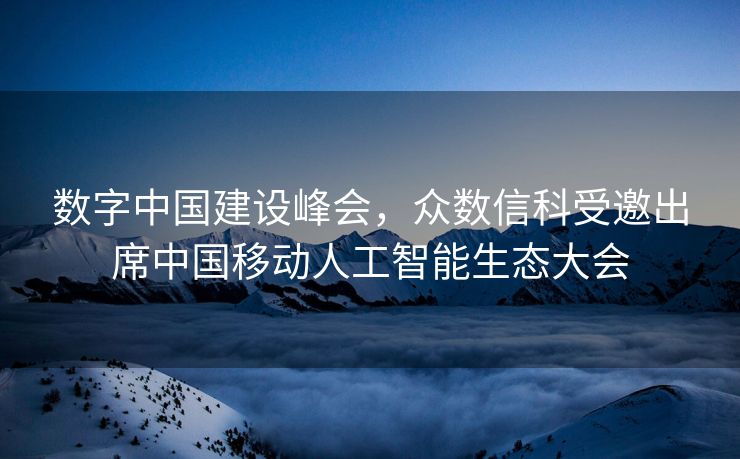 数字中国建设峰会，众数信科受邀出席中国移动人工智能生态大会