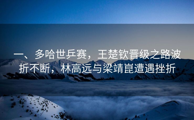 一、多哈世乒赛，王楚钦晋级之路波折不断，林高远与梁靖崑遭遇挫折