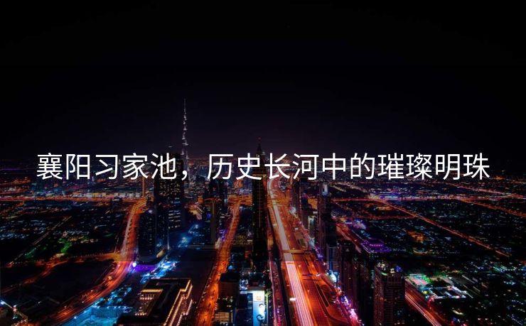 襄阳习家池，历史长河中的璀璨明珠