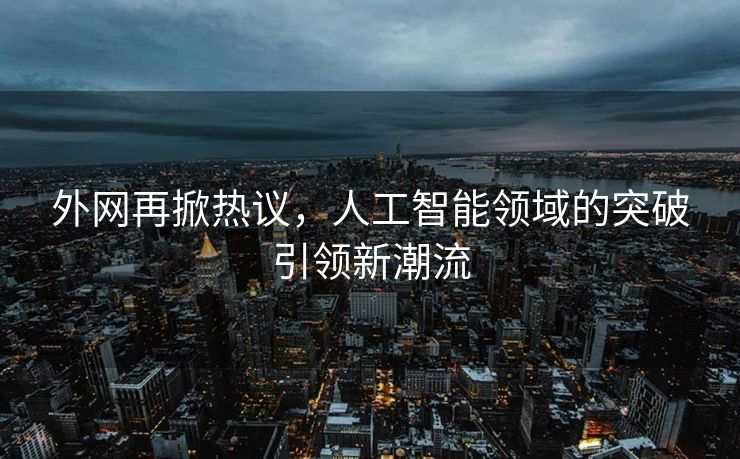 外网再掀热议，人工智能领域的突破引领新潮流