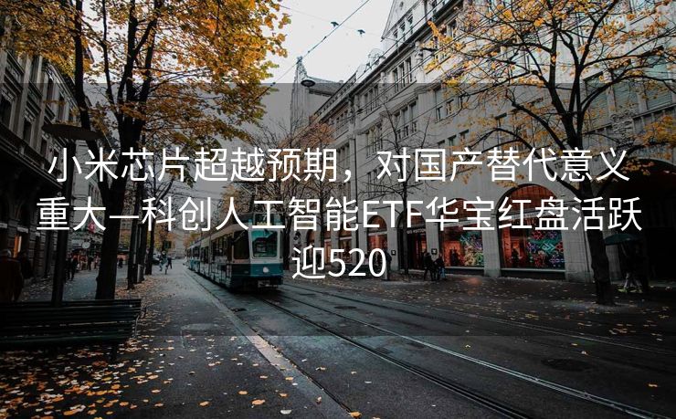 小米芯片超越预期，对国产替代意义重大—科创人工智能ETF华宝红盘活跃迎520