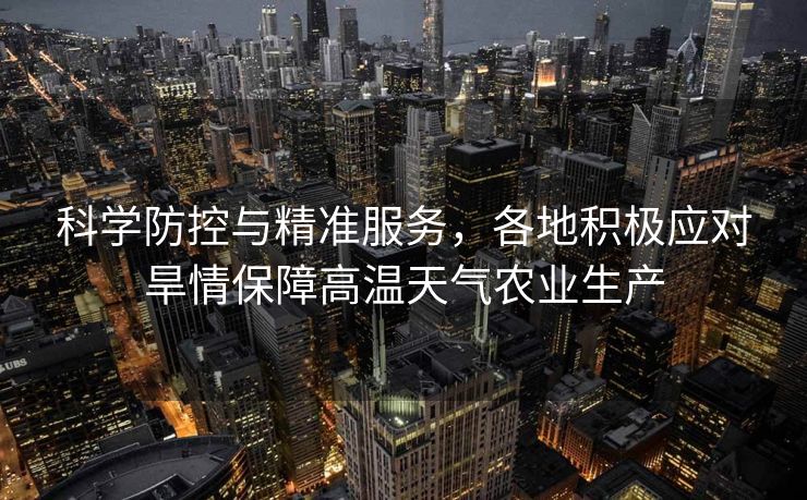科学防控与精准服务，各地积极应对旱情保障高温天气农业生产