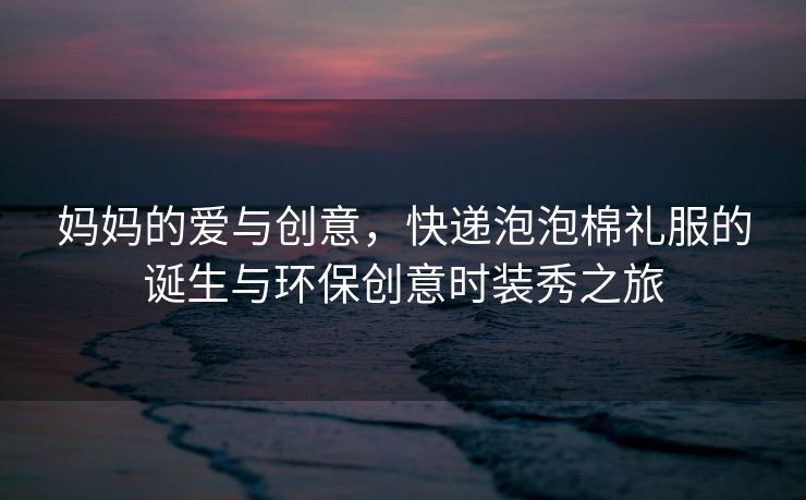 妈妈的爱与创意，快递泡泡棉礼服的诞生与环保创意时装秀之旅