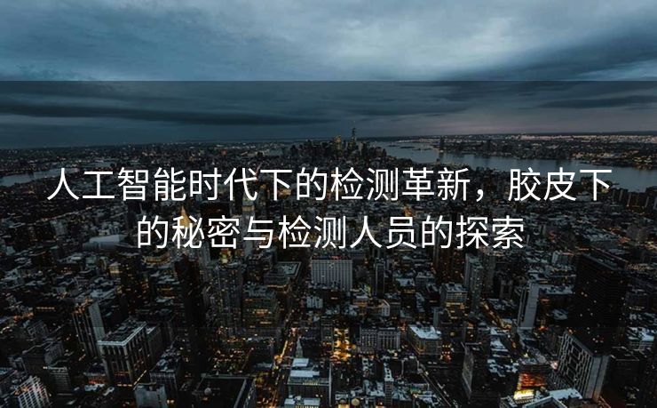 人工智能时代下的检测革新，胶皮下的秘密与检测人员的探索