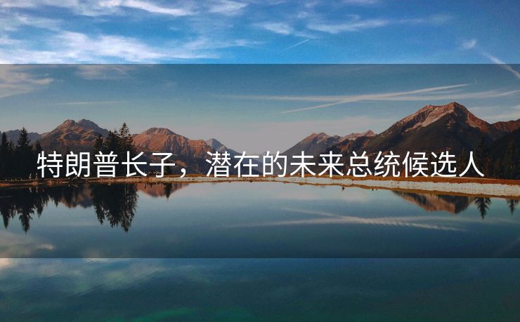 特朗普长子，潜在的未来总统候选人