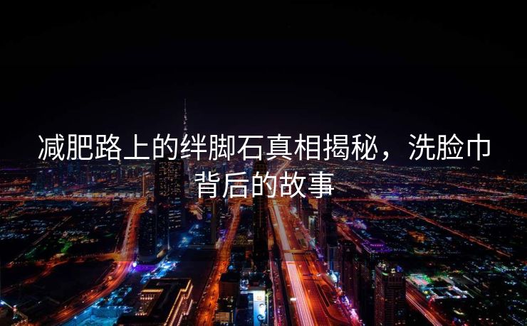 减肥路上的绊脚石真相揭秘，洗脸巾背后的故事