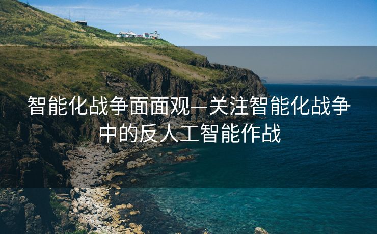 智能化战争面面观—关注智能化战争中的反人工智能作战