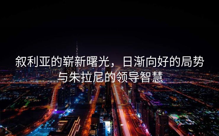 叙利亚的崭新曙光，日渐向好的局势与朱拉尼的领导智慧