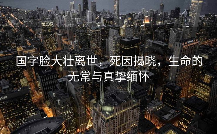 国字脸大壮离世，死因揭晓，生命的无常与真挚缅怀