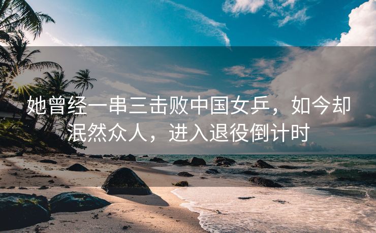 她曾经一串三击败中国女乒，如今却泯然众人，进入退役倒计时