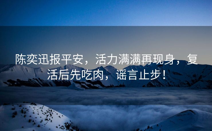 陈奕迅报平安，活力满满再现身，复活后先吃肉，谣言止步！