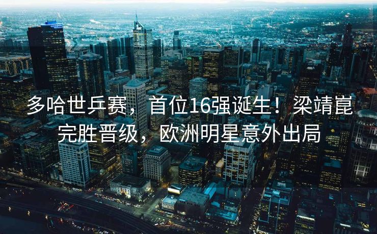 多哈世乒赛，首位16强诞生！梁靖崑完胜晋级，欧洲明星意外出局
