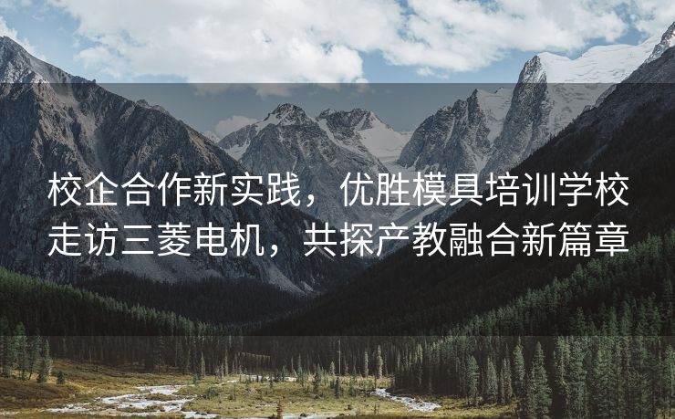 校企合作新实践，优胜模具培训学校走访三菱电机，共探产教融合新篇章