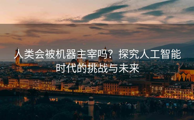 人类会被机器主宰吗？探究人工智能时代的挑战与未来