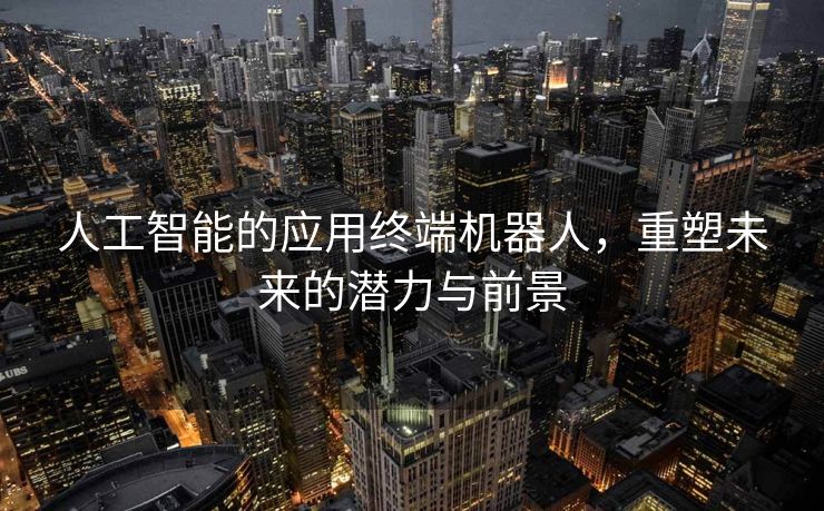 人工智能的应用终端机器人，重塑未来的潜力与前景