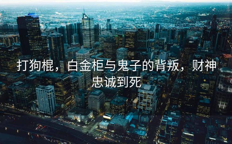 打狗棍，白金柜与鬼子的背叛，财神忠诚到死