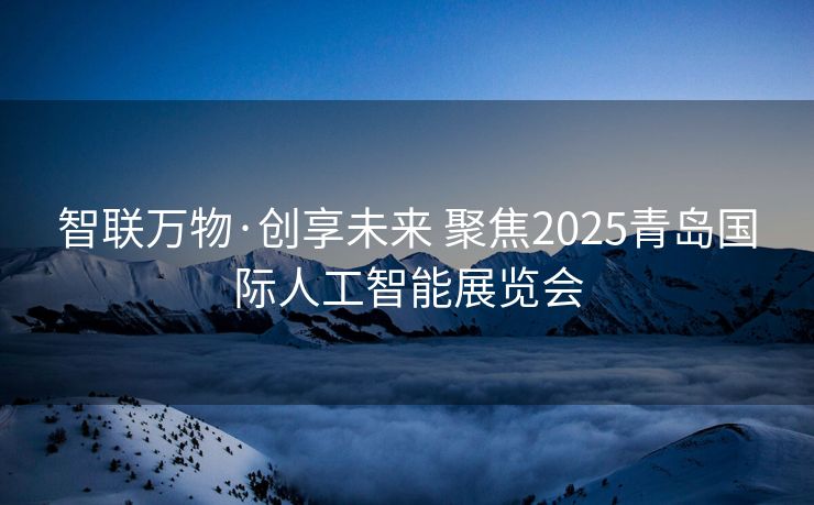 智联万物·创享未来 聚焦2025青岛国际人工智能展览会