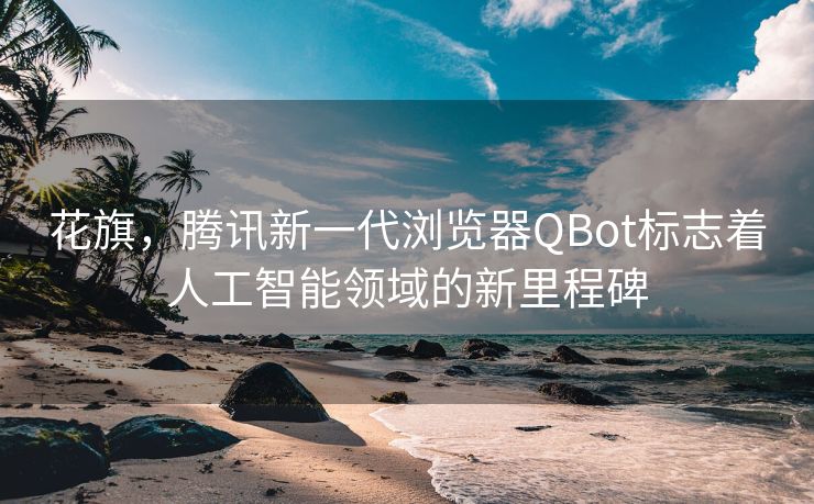 花旗，腾讯新一代浏览器QBot标志着人工智能领域的新里程碑