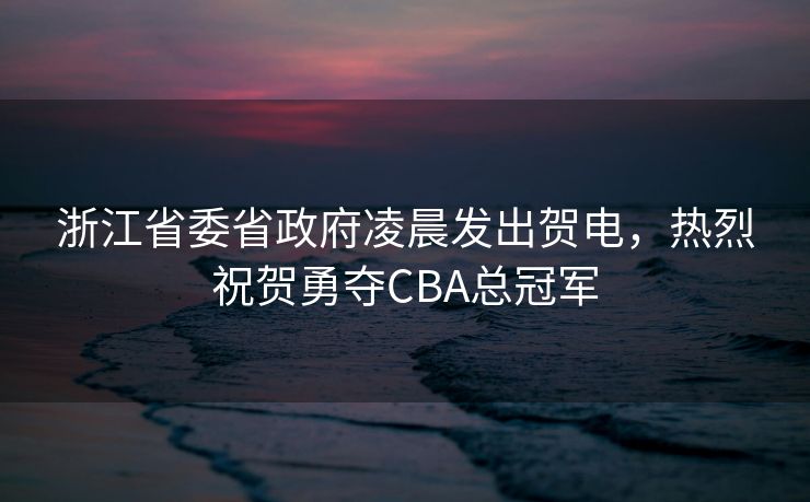 浙江省委省政府凌晨发出贺电，热烈祝贺勇夺CBA总冠军