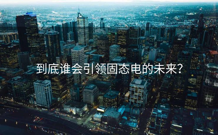 到底谁会引领固态电的未来？