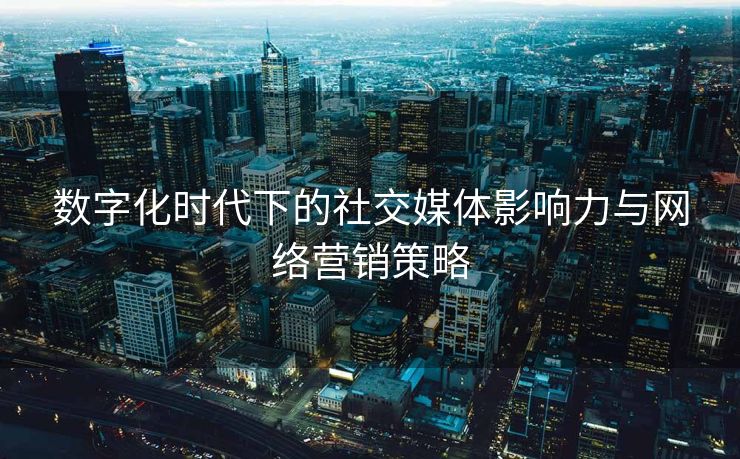 数字化时代下的社交媒体影响力与网络营销策略