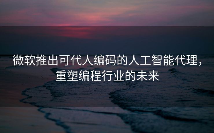 微软推出可代人编码的人工智能代理，重塑编程行业的未来