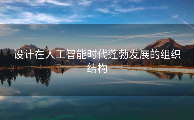 设计在人工智能时代蓬勃发展的组织结构