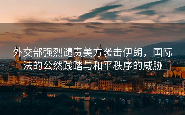 外交部强烈谴责美方袭击伊朗，国际法的公然践踏与和平秩序的威胁