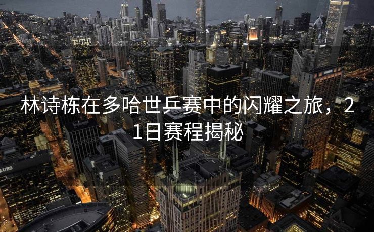 林诗栋在多哈世乒赛中的闪耀之旅，21日赛程揭秘