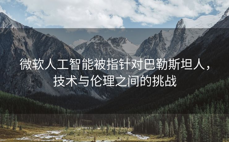 微软人工智能被指针对巴勒斯坦人，技术与伦理之间的挑战