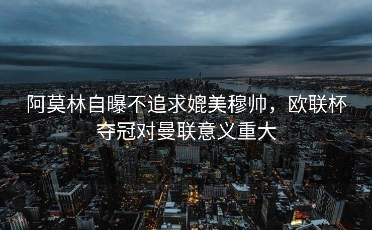 阿莫林自曝不追求媲美穆帅，欧联杯夺冠对曼联意义重大