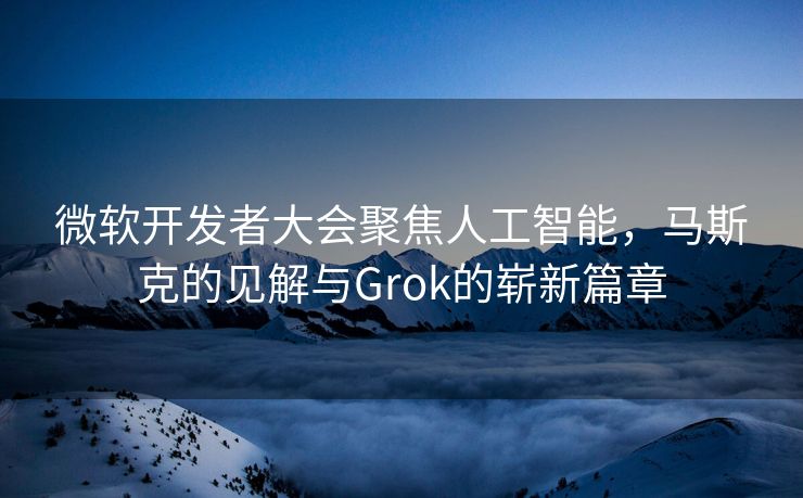 微软开发者大会聚焦人工智能，马斯克的见解与Grok的崭新篇章