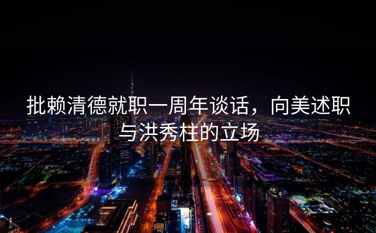 批赖清德就职一周年谈话，向美述职与洪秀柱的立场